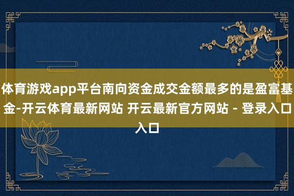 体育游戏app平台南向资金成交金额最多的是盈富基金-开云体育最新网站 开云最新官方网站 - 登录入口