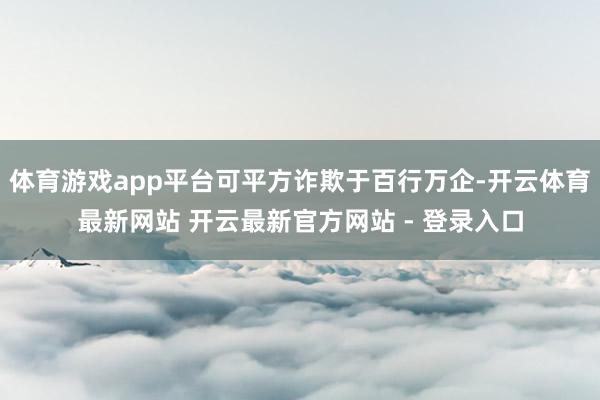 体育游戏app平台可平方诈欺于百行万企-开云体育最新网站 开云最新官方网站 - 登录入口
