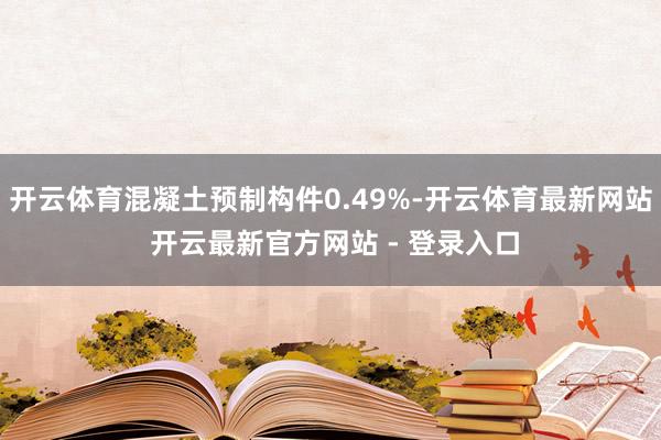 开云体育混凝土预制构件0.49%-开云体育最新网站 开云最新官方网站 - 登录入口
