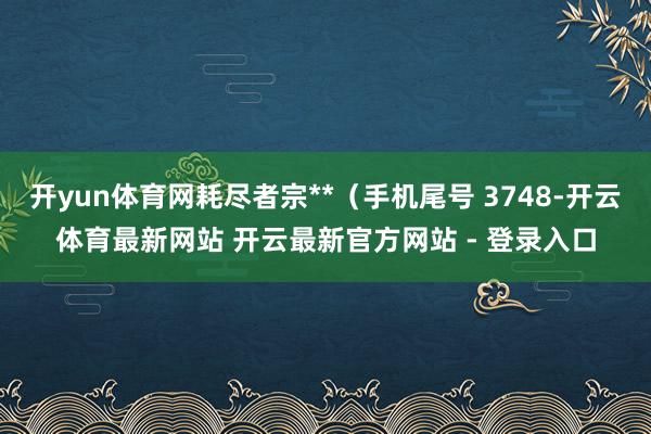 开yun体育网耗尽者宗**（手机尾号 3748-开云体育最新网站 开云最新官方网站 - 登录入口