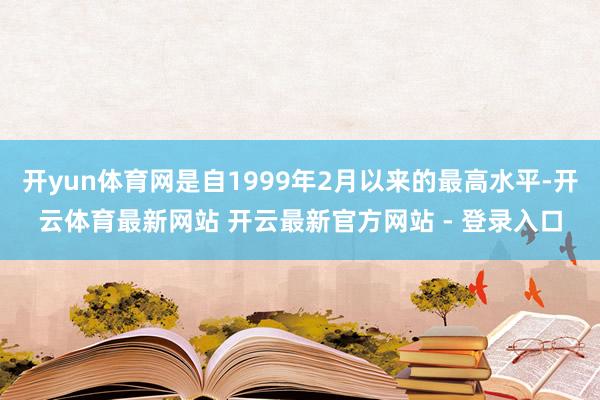 开yun体育网是自1999年2月以来的最高水平-开云体育最新网站 开云最新官方网站 - 登录入口