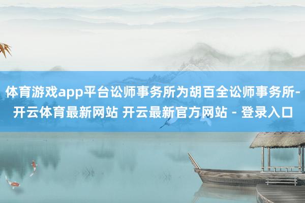 体育游戏app平台讼师事务所为胡百全讼师事务所-开云体育最新网站 开云最新官方网站 - 登录入口