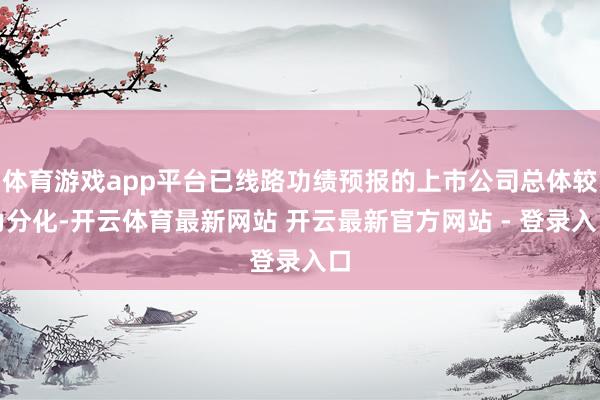 体育游戏app平台已线路功绩预报的上市公司总体较为分化-开云体育最新网站 开云最新官方网站 - 登录入口