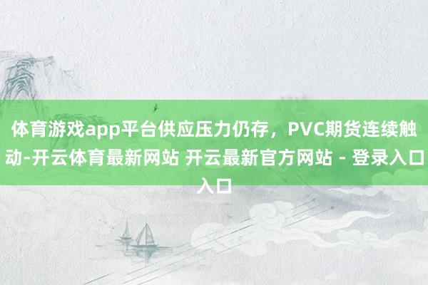 体育游戏app平台供应压力仍存，PVC期货连续触动-开云体育最新网站 开云最新官方网站 - 登录入口