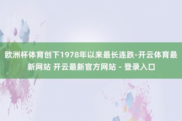 欧洲杯体育创下1978年以来最长连跌-开云体育最新网站 开云最新官方网站 - 登录入口