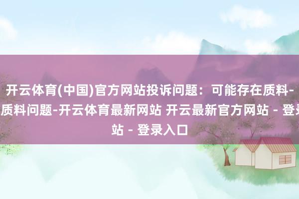 开云体育(中国)官方网站投诉问题:可能存在质料->其他质料问题-开云体育最新网站 开云最新官方网站 - 登录入口
