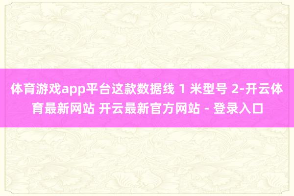 体育游戏app平台这款数据线 1 米型号 2-开云体育最新网站 开云最新官方网站 - 登录入口