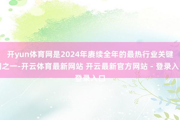 开yun体育网是2024年赓续全年的最热行业关键词之一-开云体育最新网站 开云最新官方网站 - 登录入口
