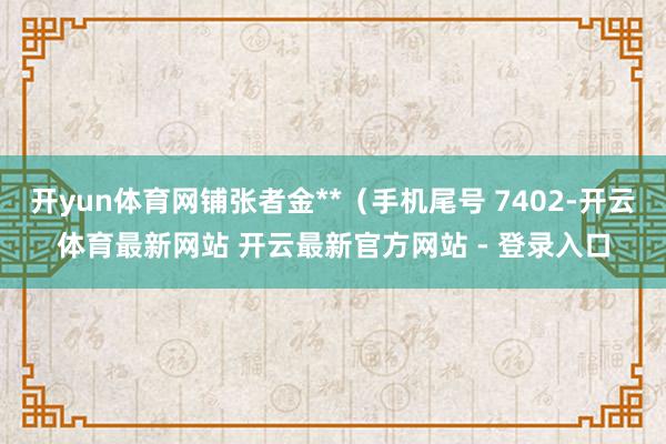 开yun体育网铺张者金**（手机尾号 7402-开云体育最新网站 开云最新官方网站 - 登录入口