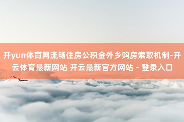 开yun体育网流畅住房公积金外乡购房索取机制-开云体育最新网站 开云最新官方网站 - 登录入口