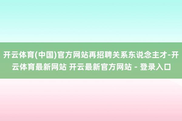 开云体育(中国)官方网站再招聘关系东说念主才-开云体育最新网站 开云最新官方网站 - 登录入口
