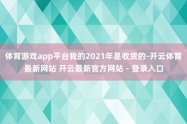 体育游戏app平台我的2021年是收货的-开云体育最新网站 开云最新官方网站 - 登录入口
