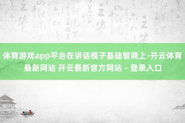 体育游戏app平台在讲话模子基础智商上-开云体育最新网站 开云最新官方网站 - 登录入口
