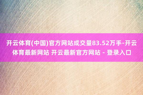 开云体育(中国)官方网站成交量83.52万手-开云体育最新网站 开云最新官方网站 - 登录入口