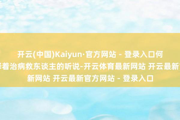 开云(中国)Kaiyun·官方网站 - 登录入口何况在悠悠岁月中演绎着治病救东谈主的听说-开云体育最新网站 开云最新官方网站 - 登录入口