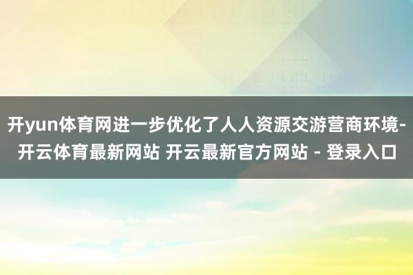开yun体育网进一步优化了人人资源交游营商环境-开云体育最新网站 开云最新官方网站 - 登录入口