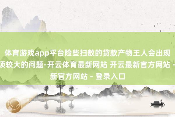 体育游戏app平台险些扫数的贷款产物王人会出现一些争议项较大的问题-开云体育最新网站 开云最新官方网站 - 登录入口