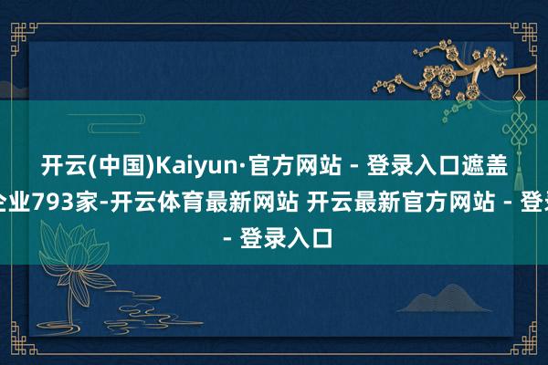 开云(中国)Kaiyun·官方网站 - 登录入口遮盖各样企业793家-开云体育最新网站 开云最新官方网站 - 登录入口