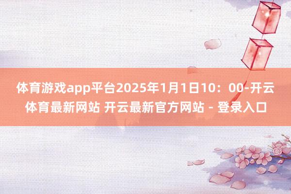 体育游戏app平台2025年1月1日10:00-开云体育最新网站 开云最新官方网站 - 登录入口