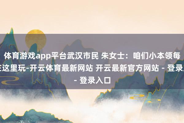 体育游戏app平台武汉市民 朱女士：咱们小本领每每在这里玩-开云体育最新网站 开云最新官方网站 - 登录入口