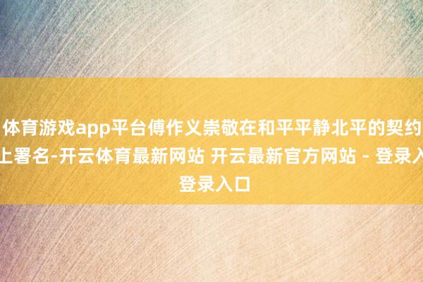 体育游戏app平台傅作义崇敬在和平平静北平的契约书上署名-开云体育最新网站 开云最新官方网站 - 登录入口