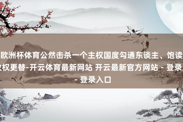 欧洲杯体育公然击杀一个主权国度勾通东谈主、饱读舞政权更替-开云体育最新网站 开云最新官方网站 - 登录入口