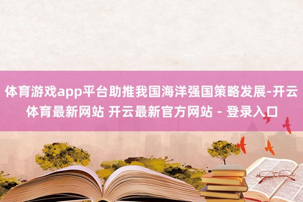 体育游戏app平台助推我国海洋强国策略发展-开云体育最新网站 开云最新官方网站 - 登录入口