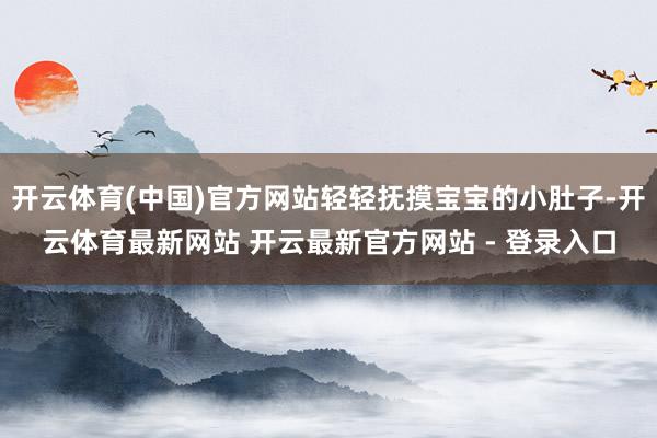 开云体育(中国)官方网站轻轻抚摸宝宝的小肚子-开云体育最新网站 开云最新官方网站 - 登录入口