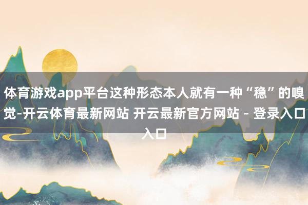 体育游戏app平台这种形态本人就有一种“稳”的嗅觉-开云体育最新网站 开云最新官方网站 - 登录入口