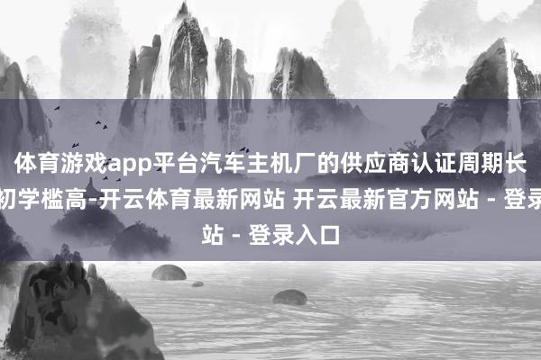 体育游戏app平台汽车主机厂的供应商认证周期长、准初学槛高-开云体育最新网站 开云最新官方网站 - 登录入口