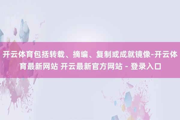 开云体育包括转载、摘编、复制或成就镜像-开云体育最新网站 开云最新官方网站 - 登录入口