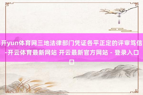 开yun体育网三地法律部门凭证各平正定的评审笃信-开云体育最新网站 开云最新官方网站 - 登录入口