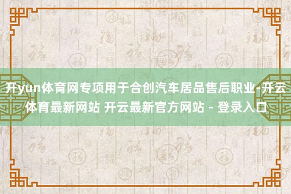 开yun体育网专项用于合创汽车居品售后职业-开云体育最新网站 开云最新官方网站 - 登录入口