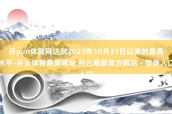 开yun体育网达到2023年10月31日以来的最高水平-开云体育最新网站 开云最新官方网站 - 登录入口