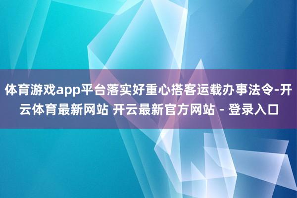 体育游戏app平台落实好重心搭客运载办事法令-开云体育最新网站 开云最新官方网站 - 登录入口