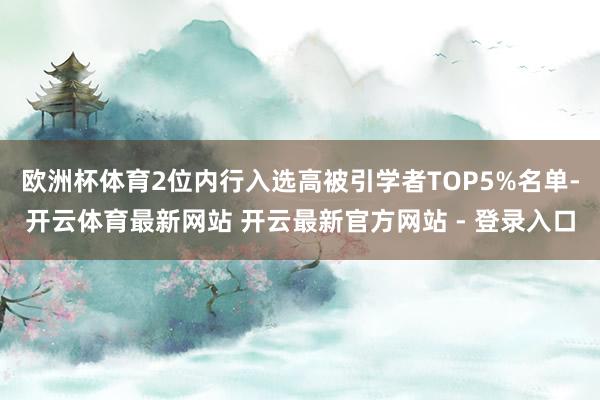欧洲杯体育2位内行入选高被引学者TOP5%名单-开云体育最新网站 开云最新官方网站 - 登录入口