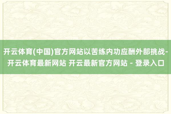 开云体育(中国)官方网站以苦练内功应酬外部挑战-开云体育最新网站 开云最新官方网站 - 登录入口