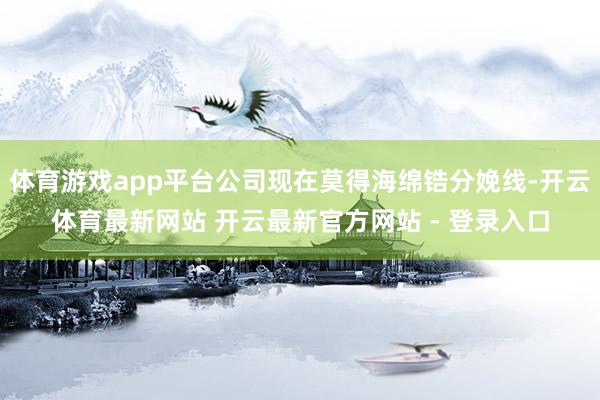 体育游戏app平台公司现在莫得海绵锆分娩线-开云体育最新网站 开云最新官方网站 - 登录入口