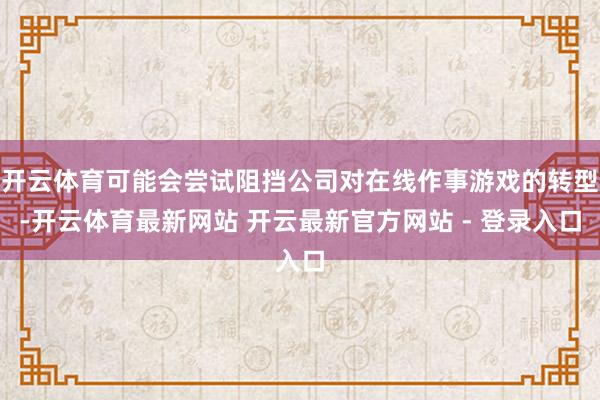 开云体育可能会尝试阻挡公司对在线作事游戏的转型-开云体育最新网站 开云最新官方网站 - 登录入口