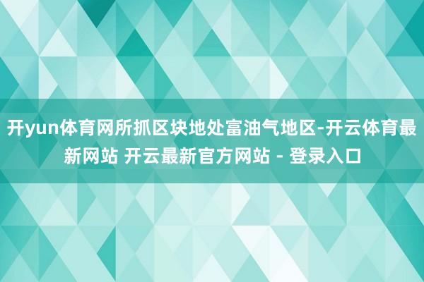 开yun体育网所抓区块地处富油气地区-开云体育最新网站 开云最新官方网站 - 登录入口