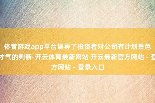体育游戏app平台误导了投资者对公司有计划景色和盈利才气的判断-开云体育最新网站 开云最新官方网站 - 登录入口