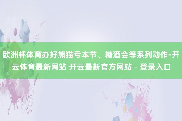 欧洲杯体育办好熊猫亏本节、糖酒会等系列动作-开云体育最新网站 开云最新官方网站 - 登录入口