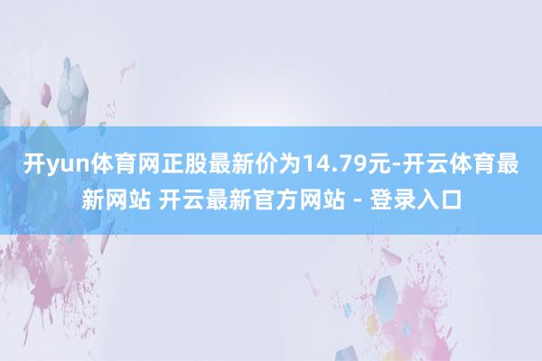 开yun体育网正股最新价为14.79元-开云体育最新网站 开云最新官方网站 - 登录入口