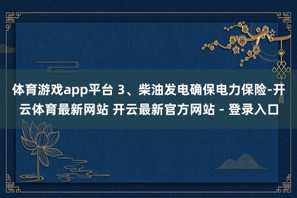 体育游戏app平台 3、柴油发电确保电力保险-开云体育最新网站 开云最新官方网站 - 登录入口