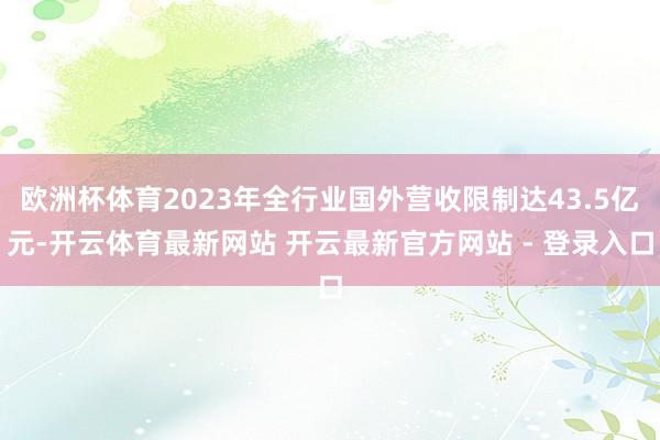 欧洲杯体育2023年全行业国外营收限制达43.5亿元-开云体育最新网站 开云最新官方网站 - 登录入口