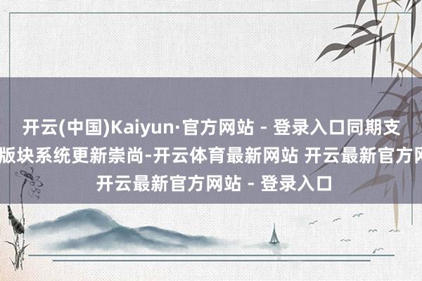 开云(中国)Kaiyun·官方网站 - 登录入口同期支撑 5 年 4 个大版块系统更新崇尚-开云体育最新网站 开云最新官方网站 - 登录入口