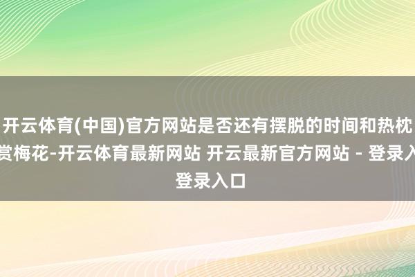 开云体育(中国)官方网站是否还有摆脱的时间和热枕来赏梅花-开云体育最新网站 开云最新官方网站 - 登录入口
