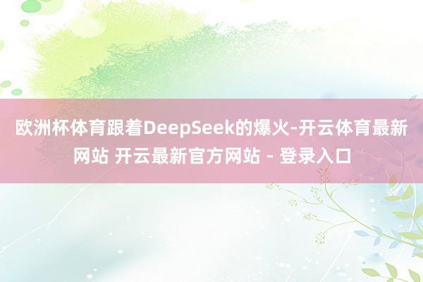 欧洲杯体育跟着DeepSeek的爆火-开云体育最新网站 开云最新官方网站 - 登录入口