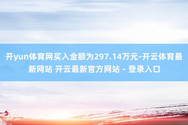 开yun体育网买入金额为297.14万元-开云体育最新网站 开云最新官方网站 - 登录入口