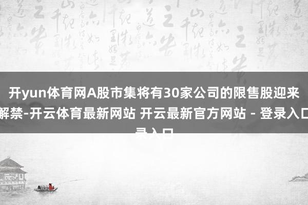 开yun体育网A股市集将有30家公司的限售股迎来解禁-开云体育最新网站 开云最新官方网站 - 登录入口